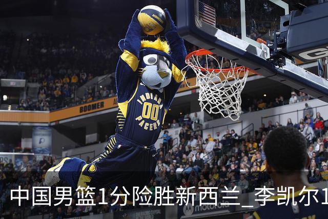 中国男篮1分险胜新西兰 李凯尔18分+致胜抢断